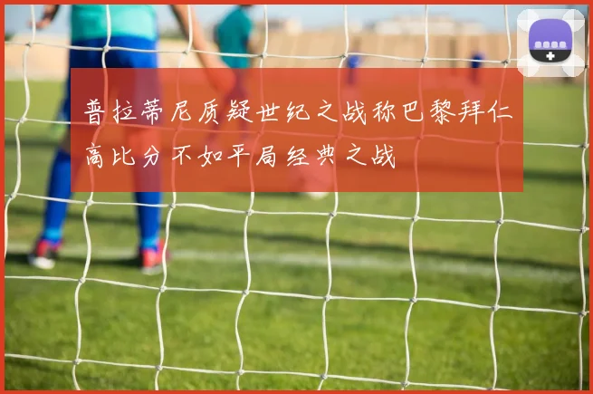 普拉蒂尼质疑世纪之战称巴黎拜仁高比分不如平局经典之战