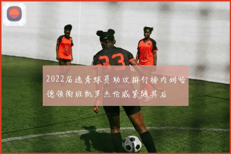 2022届选秀球员助攻排行榜内姆哈德领衔班凯罗杰伦威紧随其后