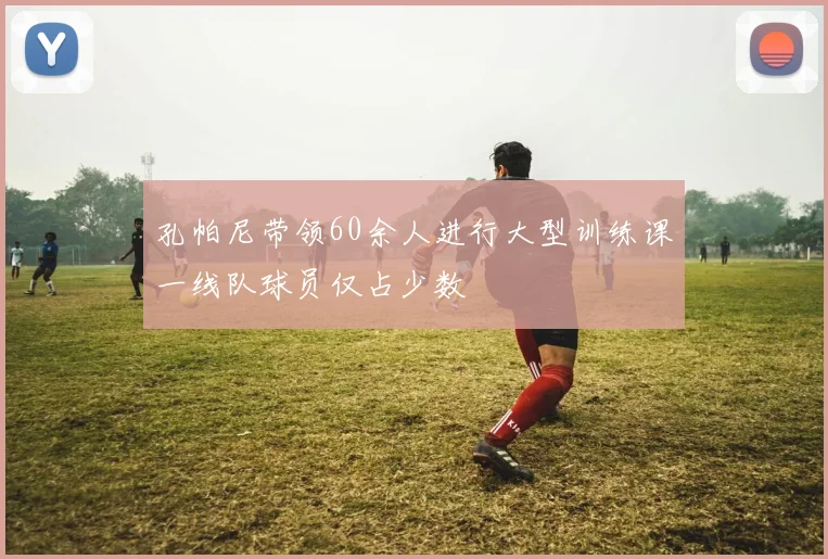 孔帕尼带领60余人进行大型训练课一线队球员仅占少数