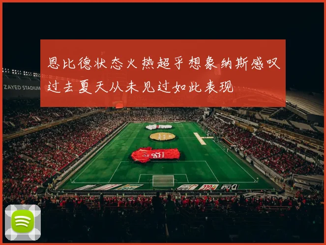 恩比德状态火热超乎想象纳斯感叹过去夏天从未见过如此表现