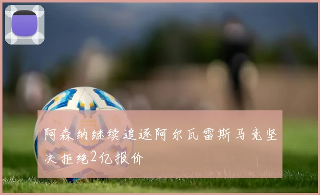 阿森纳继续追逐阿尔瓦雷斯马竞坚决拒绝2亿报价