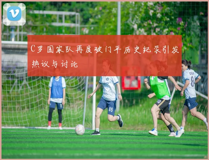 C罗国家队再度破门平历史纪录引发热议与讨论